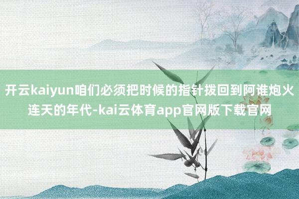 开云kaiyun咱们必须把时候的指针拨回到阿谁炮火连天的年代-kai云体育app官网版下载官网