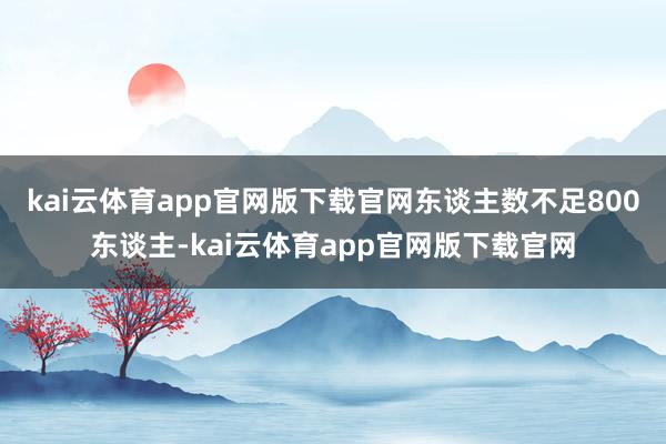 kai云体育app官网版下载官网东谈主数不足800东谈主-kai云体育app官网版下载官网