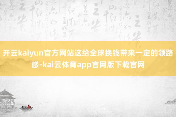 开云kaiyun官方网站这给全球换钱带来一定的领路感-kai云体育app官网版下载官网