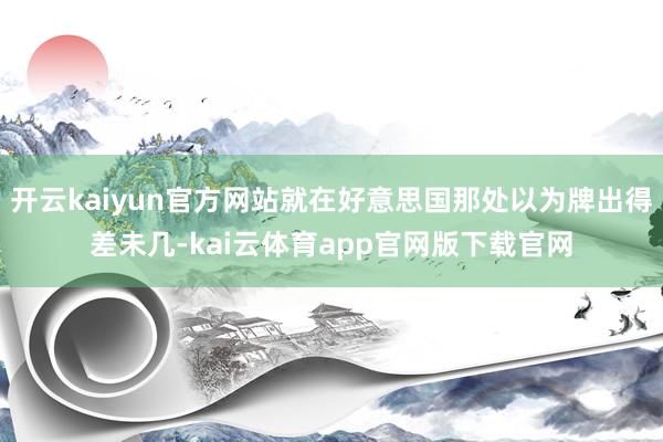 开云kaiyun官方网站就在好意思国那处以为牌出得差未几-kai云体育app官网版下载官网