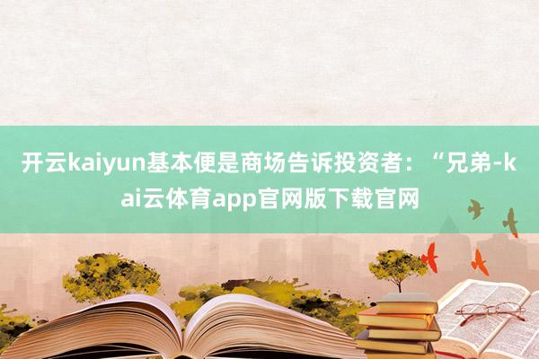 开云kaiyun基本便是商场告诉投资者：“兄弟-kai云体育app官网版下载官网