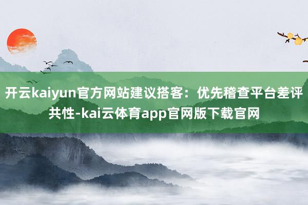 开云kaiyun官方网站建议搭客：优先稽查平台差评共性-kai云体育app官网版下载官网