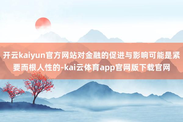 开云kaiyun官方网站对金融的促进与影响可能是紧要而根人性的-kai云体育app官网版下载官网