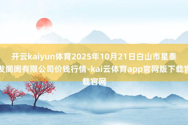 开云kaiyun体育2025年10月21日白山市星泰批发阛阓有限公司价钱行情-kai云体育app官网版下载官网