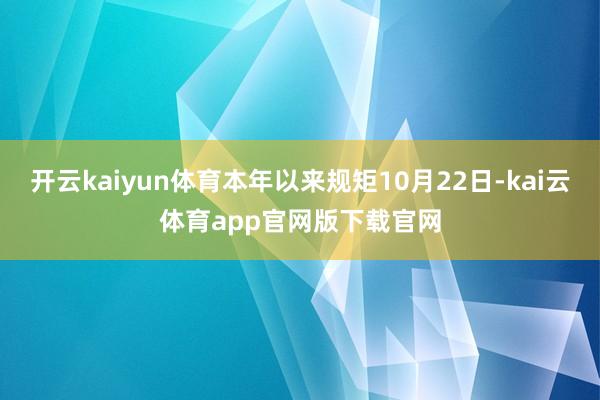 开云kaiyun体育本年以来规矩10月22日-kai云体育app官网版下载官网