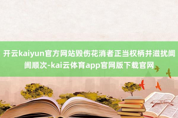 开云kaiyun官方网站毁伤花消者正当权柄并滋扰阛阓顺次-kai云体育app官网版下载官网