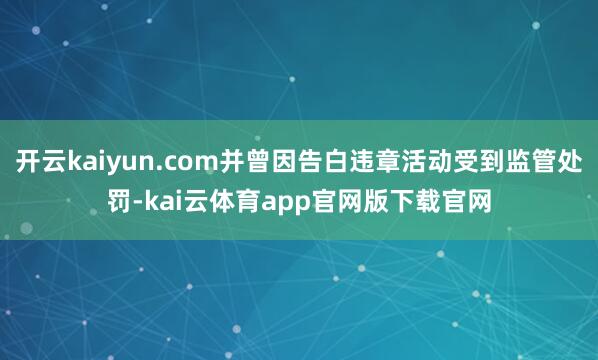 开云kaiyun.com并曾因告白违章活动受到监管处罚-kai云体育app官网版下载官网