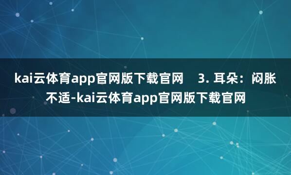 kai云体育app官网版下载官网    3. 耳朵：闷胀不适-kai云体育app官网版下载官网