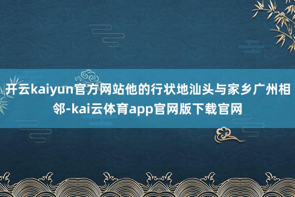 开云kaiyun官方网站他的行状地汕头与家乡广州相邻-kai云体育app官网版下载官网