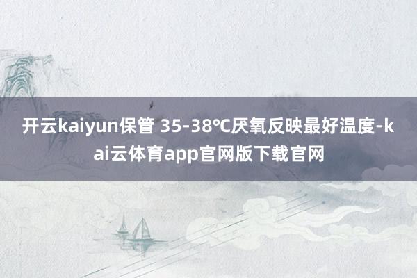 开云kaiyun保管 35-38℃厌氧反映最好温度-kai云体育app官网版下载官网