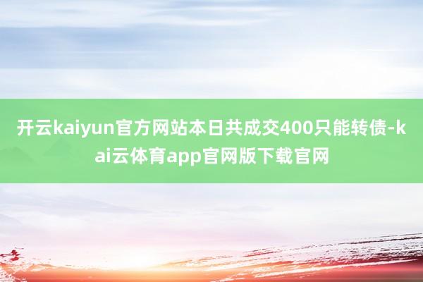 开云kaiyun官方网站本日共成交400只能转债-kai云体育app官网版下载官网