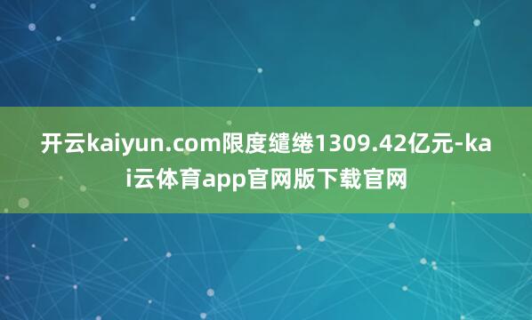 开云kaiyun.com限度缱绻1309.42亿元-kai云体育app官网版下载官网