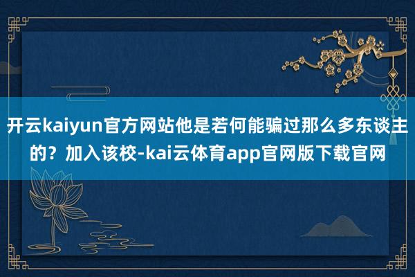 开云kaiyun官方网站他是若何能骗过那么多东谈主的？加入该校-kai云体育app官网版下载官网