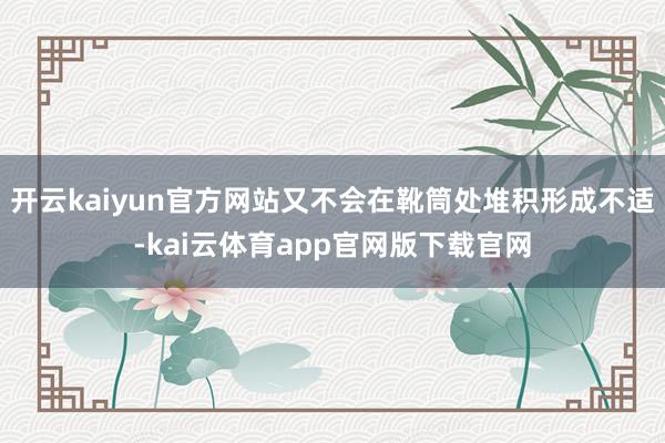 开云kaiyun官方网站又不会在靴筒处堆积形成不适-kai云体育app官网版下载官网