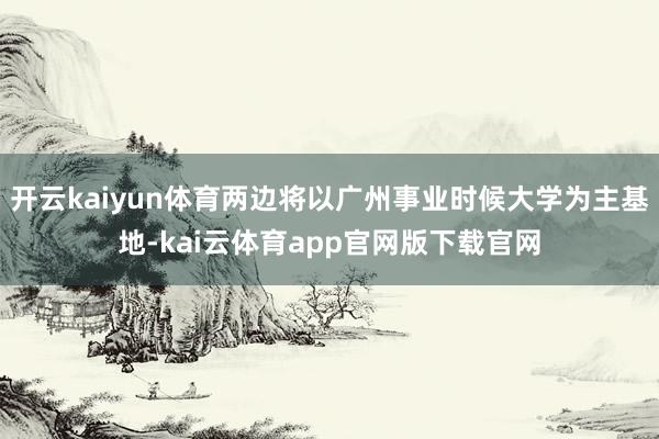 开云kaiyun体育两边将以广州事业时候大学为主基地-kai云体育app官网版下载官网