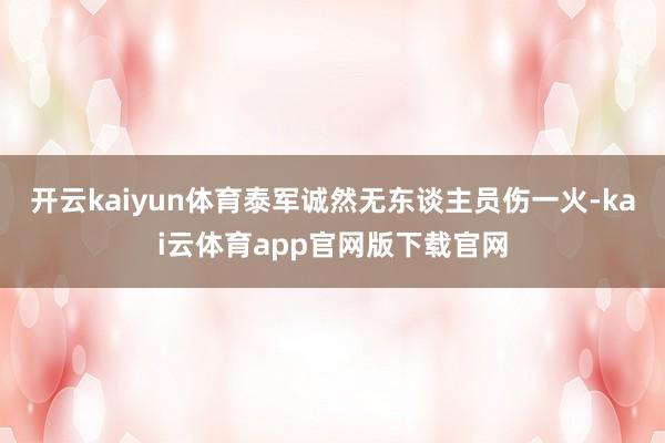 开云kaiyun体育泰军诚然无东谈主员伤一火-kai云体育app官网版下载官网