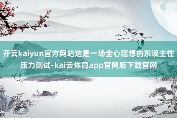 开云kaiyun官方网站这是一场全心瞎想的东谈主性压力测试-kai云体育app官网版下载官网