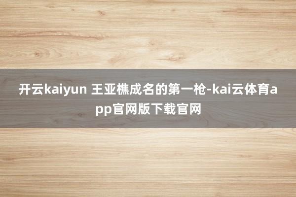 开云kaiyun 王亚樵成名的第一枪-kai云体育app官网版下载官网