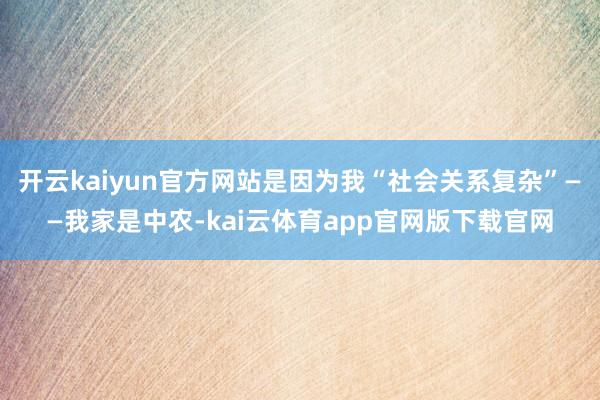 开云kaiyun官方网站是因为我“社会关系复杂”——我家是中农-kai云体育app官网版下载官网