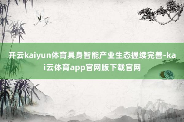 开云kaiyun体育具身智能产业生态握续完善-kai云体育app官网版下载官网
