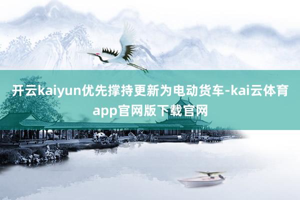 开云kaiyun优先撑持更新为电动货车-kai云体育app官网版下载官网