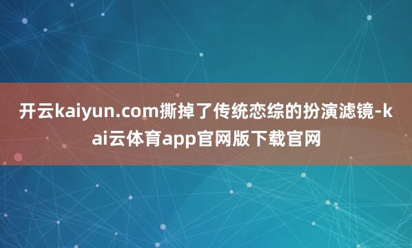 开云kaiyun.com撕掉了传统恋综的扮演滤镜-kai云体育app官网版下载官网