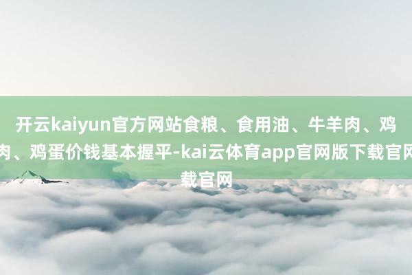开云kaiyun官方网站食粮、食用油、牛羊肉、鸡肉、鸡蛋价钱基本握平-kai云体育app官网版下载官网