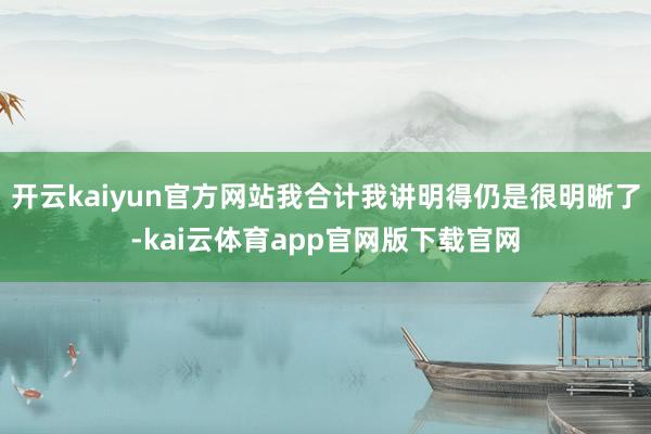 开云kaiyun官方网站我合计我讲明得仍是很明晰了-kai云体育app官网版下载官网