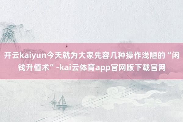 开云kaiyun今天就为大家先容几种操作浅陋的“闲钱升值术”-kai云体育app官网版下载官网