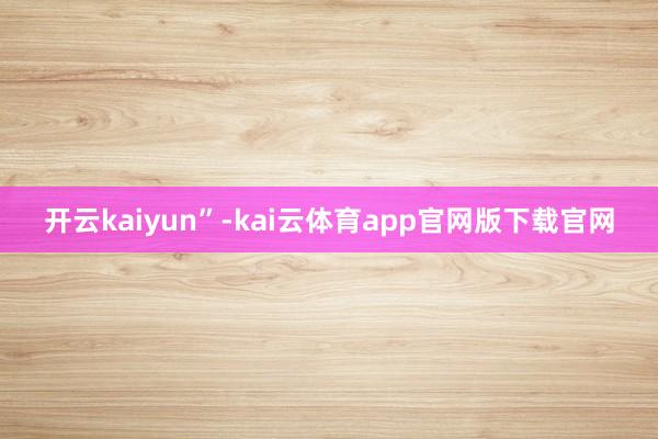 开云kaiyun”-kai云体育app官网版下载官网