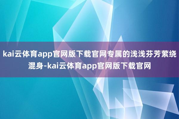 kai云体育app官网版下载官网专属的浅浅芬芳萦绕混身-kai云体育app官网版下载官网