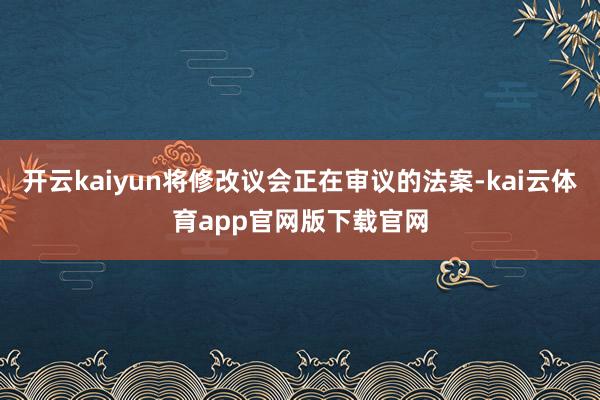 开云kaiyun将修改议会正在审议的法案-kai云体育app官网版下载官网