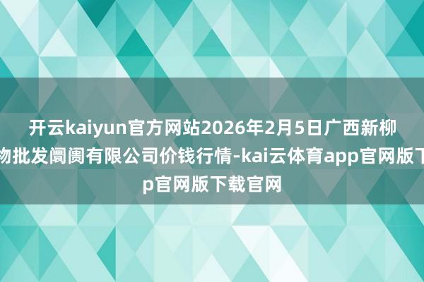 开云kaiyun官方网站2026年2月5日广西新柳邕农产物批发阛阓有限公司价钱行情-kai云体育app官网版下载官网