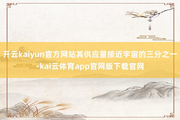 开云kaiyun官方网站其供应量接近宇宙的三分之一-kai云体育app官网版下载官网